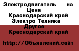 Электродвигатель 7.5 на 1500 › Цена ­ 10 000 - Краснодарский край Электро-Техника » Другое   . Краснодарский край